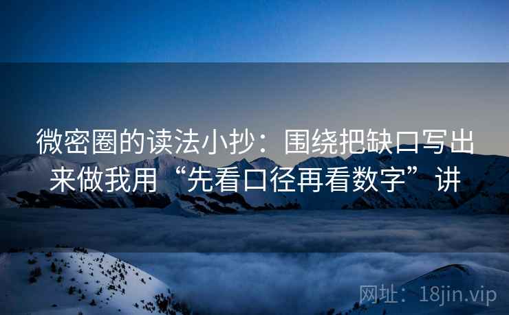 微密圈的读法小抄：围绕把缺口写出来做我用“先看口径再看数字”讲