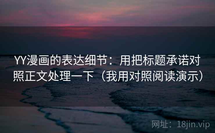 YY漫画的表达细节：用把标题承诺对照正文处理一下（我用对照阅读演示）