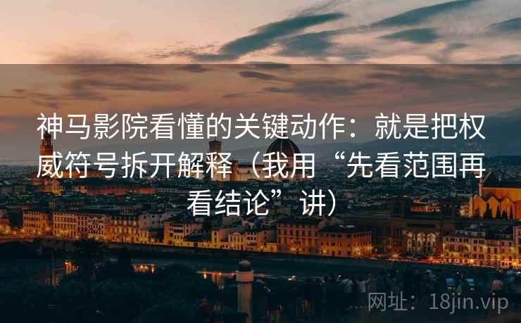 神马影院看懂的关键动作：就是把权威符号拆开解释（我用“先看范围再看结论”讲）