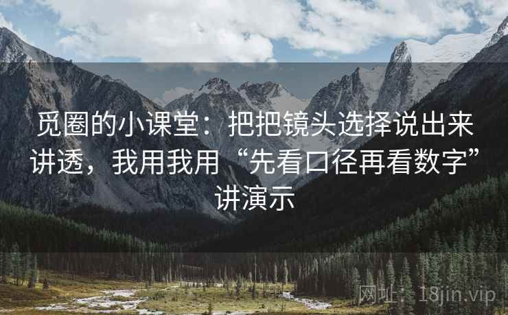 觅圈的小课堂：把把镜头选择说出来讲透，我用我用“先看口径再看数字”讲演示