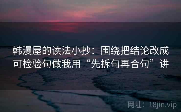 韩漫屋的读法小抄：围绕把结论改成可检验句做我用“先拆句再合句”讲