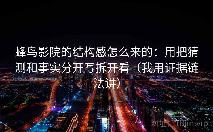 蜂鸟影院的结构感怎么来的:用把猜测和事实分开写拆开看(我用证据链法讲) 蜂鸟影院的结构感怎么来的:用把猜测和事实分开写拆开看(我用证据链法讲)