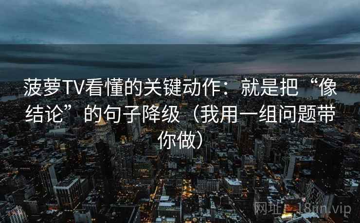 菠萝TV看懂的关键动作:就是把“像结论”的句子降级(我用一组问题带你做)