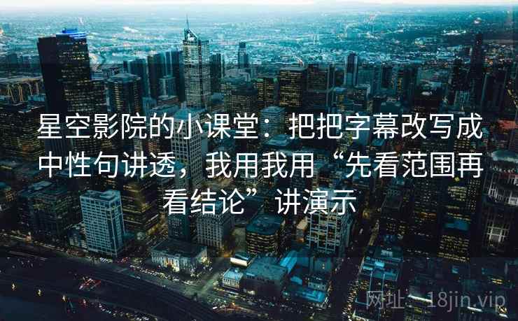 星空影院的小课堂：把把字幕改写成中性句讲透，我用我用“先看范围再看结论”讲演示