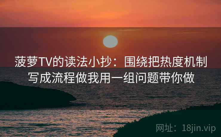 菠萝TV的读法小抄:围绕把热度机制写成流程做我用一组问题带你做 菠萝TV的读法小抄:围绕把热度机制写成流程做我用一组问题带你做