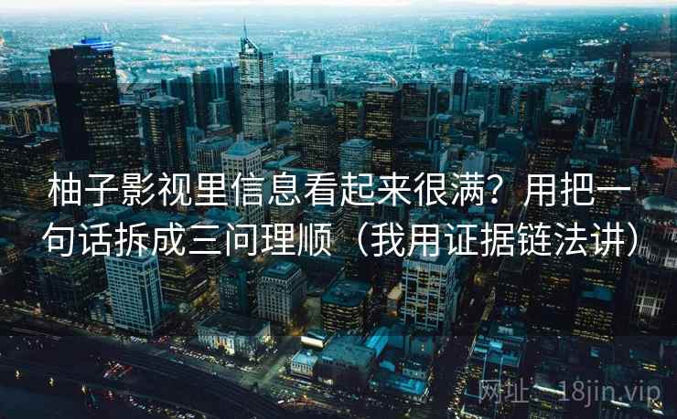 柚子影视里信息看起来很满？用把一句话拆成三问理顺（我用证据链法讲）