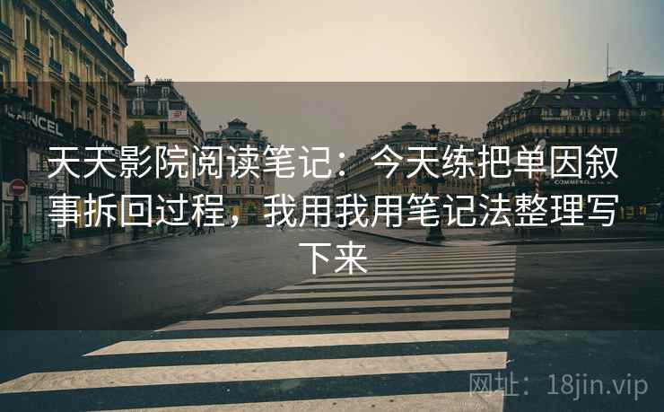 天天影院阅读笔记:今天练把单因叙事拆回过程,我用我用笔记法整理写下来 天天影院阅读笔记:今天练把单因叙事拆回过程,我用我用笔记法整理写下来