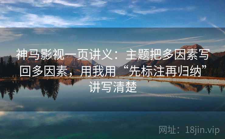 神马影视一页讲义:主题把多因素写回多因素,用我用“先标注再归纳”讲写清楚 神马影视一页讲义:主题把多因素写回多因素,用我用“先标注再归纳”讲写清楚