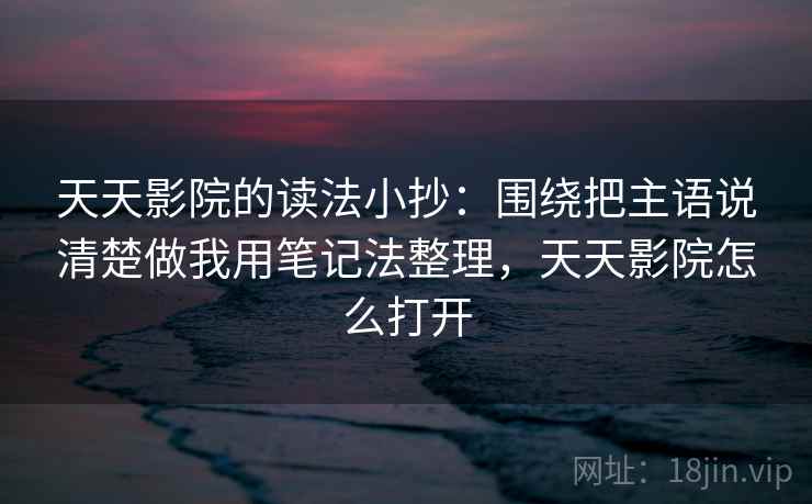 天天影院的读法小抄:围绕把主语说清楚做我用笔记法整理,天天影院怎么打开 天天影院的读法小抄:围绕把主语说清楚做我用笔记法整理,天天影院怎么打开