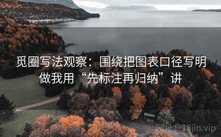 觅圈写法观察:围绕把图表口径写明做我用“先标注再归纳”讲 觅圈写法观察:围绕把图表口径写明做我用“先标注再归纳”讲