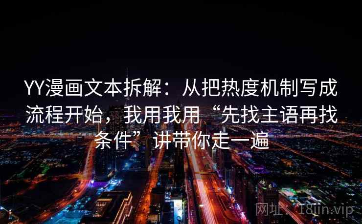 YY漫画文本拆解：从把热度机制写成流程开始，我用我用“先找主语再找条件”讲带你走一遍