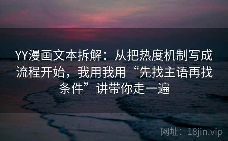 YY漫画文本拆解：从把热度机制写成流程开始，我用我用“先找主语再找条件”讲带你走一遍