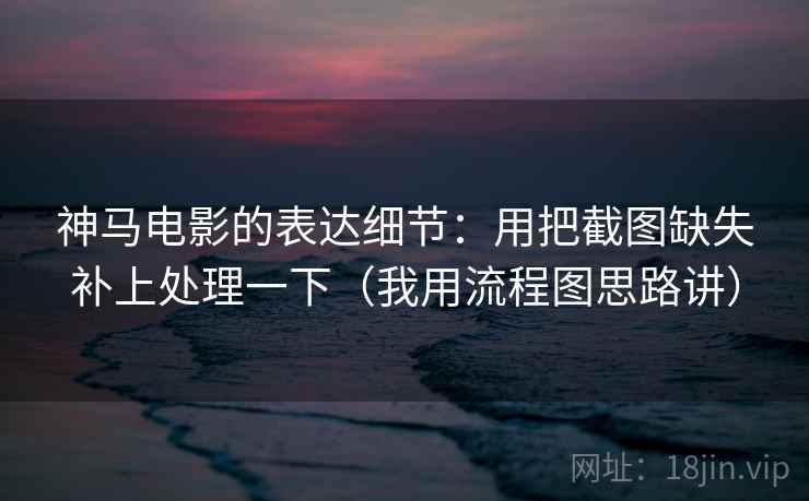 神马电影的表达细节:用把截图缺失补上处理一下(我用流程图思路讲)