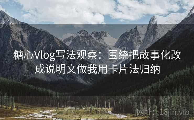 糖心Vlog写法观察:围绕把故事化改成说明文做我用卡片法归纳 糖心Vlog写法观察:围绕把故事化改成说明文做我用卡片法归纳