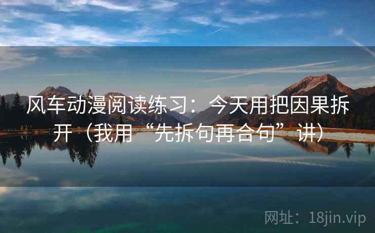 风车动漫阅读练习:今天用把因果拆开(我用“先拆句再合句”讲) 风车动漫阅读练习:今天用把因果拆开(我用“先拆句再合句”讲)