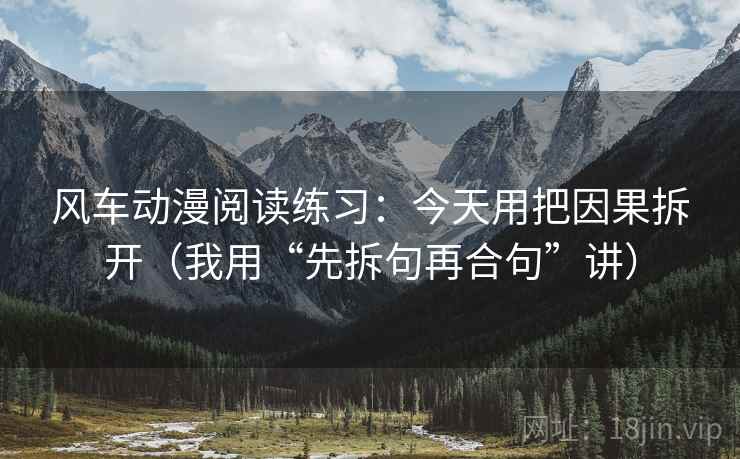 风车动漫阅读练习:今天用把因果拆开(我用“先拆句再合句”讲) 风车动漫阅读练习:今天用把因果拆开(我用“先拆句再合句”讲)