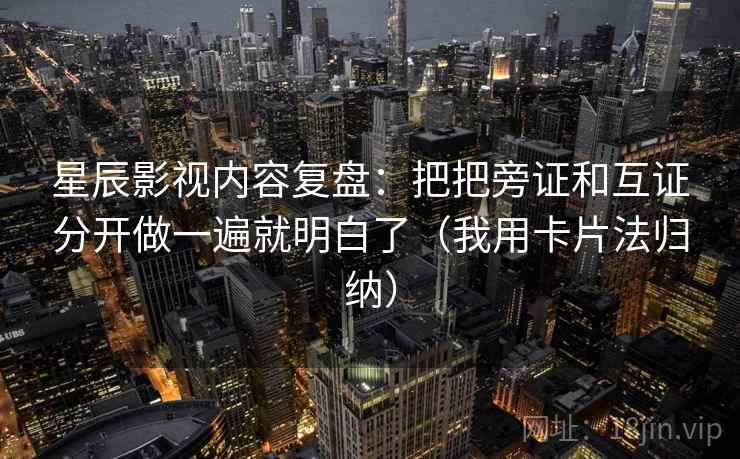 星辰影视内容复盘：把把旁证和互证分开做一遍就明白了（我用卡片法归纳）