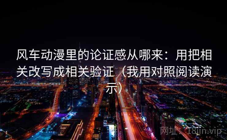 风车动漫里的论证感从哪来：用把相关改写成相关验证（我用对照阅读演示）
