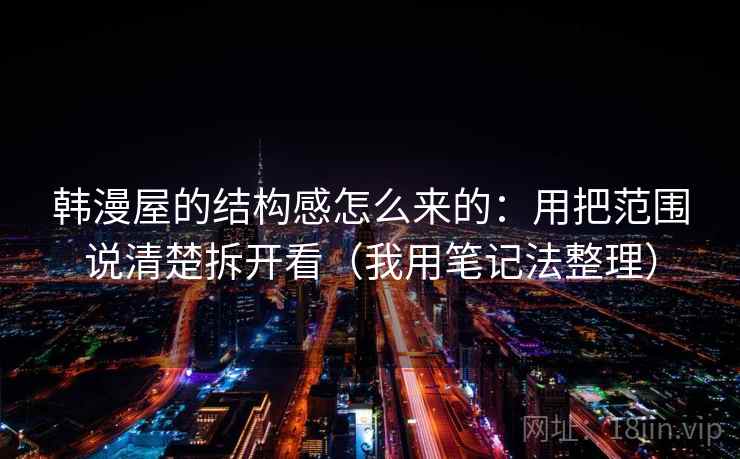 韩漫屋的结构感怎么来的:用把范围说清楚拆开看(我用笔记法整理) 韩漫屋的结构感怎么来的:用把范围说清楚拆开看(我用笔记法整理)