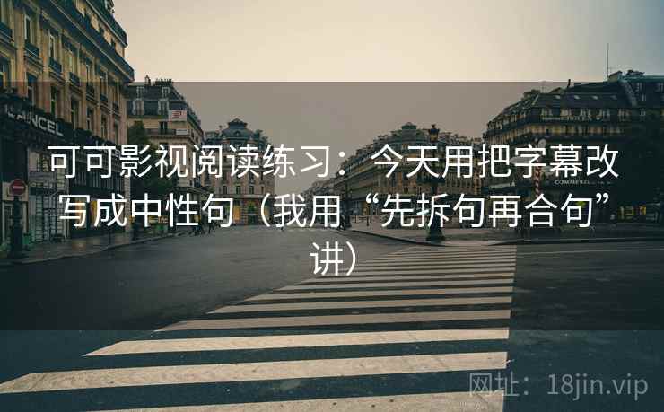 可可影视阅读练习:今天用把字幕改写成中性句(我用“先拆句再合句”讲) 可可影视阅读练习:今天用把字幕改写成中性句(我用“先拆句再合句”讲)