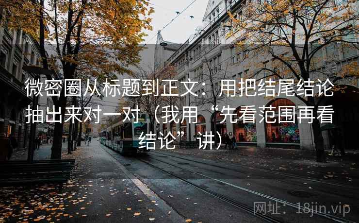 微密圈从标题到正文：用把结尾结论抽出来对一对（我用“先看范围再看结论”讲）