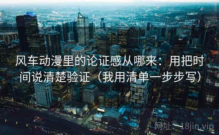 风车动漫里的论证感从哪来：用把时间说清楚验证（我用清单一步步写）