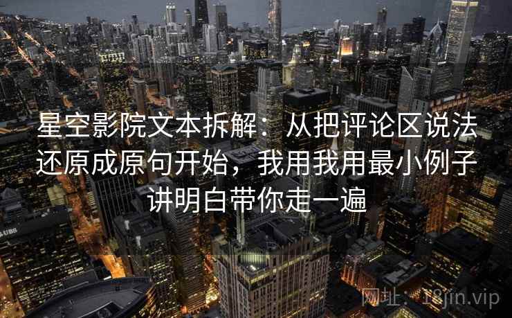 星空影院文本拆解：从把评论区说法还原成原句开始，我用我用最小例子讲明白带你走一遍
