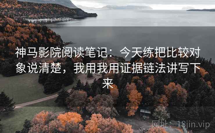 神马影院阅读笔记:今天练把比较对象说清楚,我用我用证据链法讲写下来 神马影院阅读笔记:今天练把比较对象说清楚,我用我用证据链法讲写下来