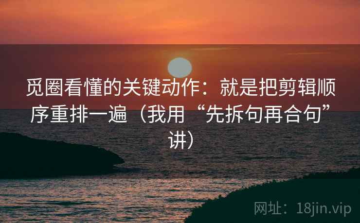 觅圈看懂的关键动作:就是把剪辑顺序重排一遍(我用“先拆句再合句”讲) 觅圈看懂的关键动作:就是把剪辑顺序重排一遍(我用“先拆句再合句”讲)