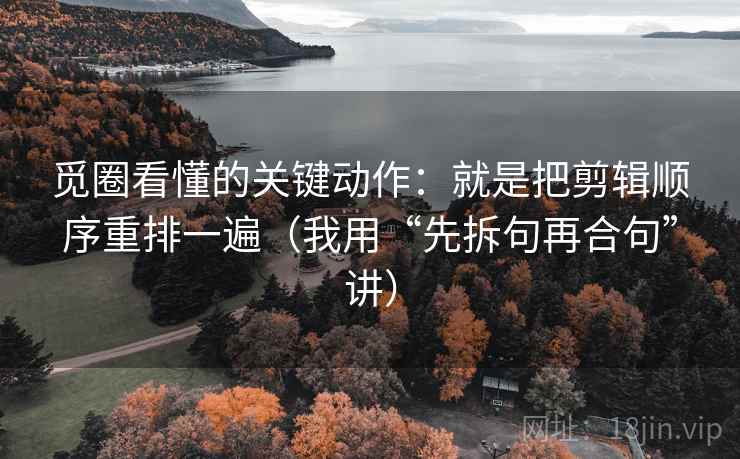 觅圈看懂的关键动作:就是把剪辑顺序重排一遍(我用“先拆句再合句”讲)