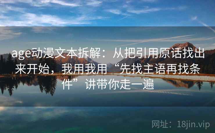 age动漫文本拆解:从把引用原话找出来开始,我用我用“先找主语再找条件”讲带你走一遍 age动漫文本拆解:从把引用原话找出来开始,我用我用“先找主语再找条件”讲带你走一遍