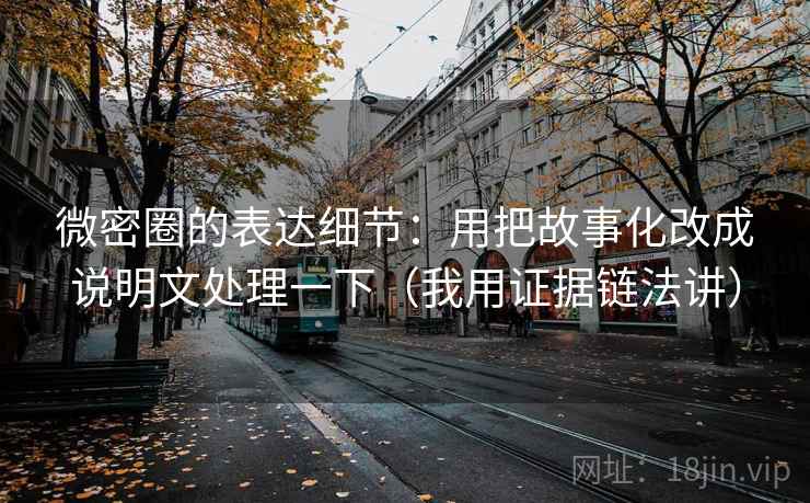 微密圈的表达细节:用把故事化改成说明文处理一下(我用证据链法讲) 微密圈的表达细节:用把故事化改成说明文处理一下(我用证据链法讲)
