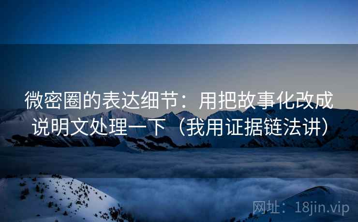 微密圈的表达细节:用把故事化改成说明文处理一下(我用证据链法讲) 微密圈的表达细节:用把故事化改成说明文处理一下(我用证据链法讲)