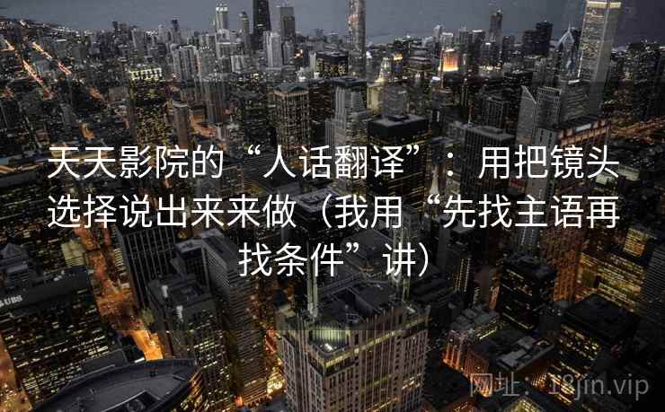 天天影院的“人话翻译”:用把镜头选择说出来来做(我用“先找主语再找条件”讲) 天天影院的“人话翻译”:用把镜头选择说出来来做(我用“先找主语再找条件”讲)