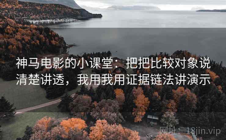 神马电影的小课堂:把把比较对象说清楚讲透,我用我用证据链法讲演示 神马电影的小课堂:把把比较对象说清楚讲透,我用我用证据链法讲演示