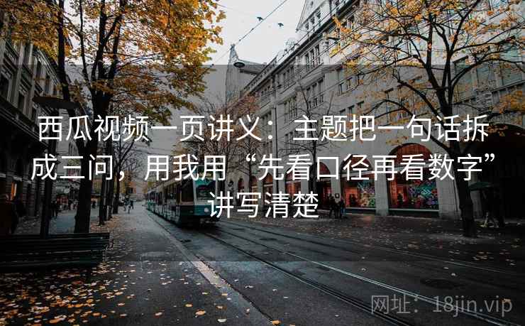 西瓜视频一页讲义:主题把一句话拆成三问,用我用“先看口径再看数字”讲写清楚