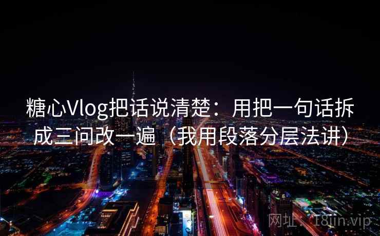 糖心Vlog把话说清楚:用把一句话拆成三问改一遍(我用段落分层法讲) 糖心Vlog把话说清楚:用把一句话拆成三问改一遍(我用段落分层法讲)
