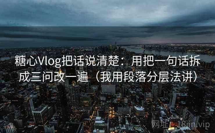 糖心Vlog把话说清楚:用把一句话拆成三问改一遍(我用段落分层法讲) 糖心Vlog把话说清楚:用把一句话拆成三问改一遍(我用段落分层法讲)