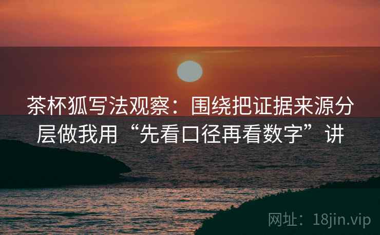 茶杯狐写法观察:围绕把证据来源分层做我用“先看口径再看数字”讲