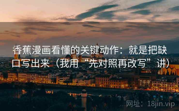 香蕉漫画看懂的关键动作:就是把缺口写出来(我用“先对照再改写”讲) 香蕉漫画看懂的关键动作:就是把缺口写出来(我用“先对照再改写”讲)