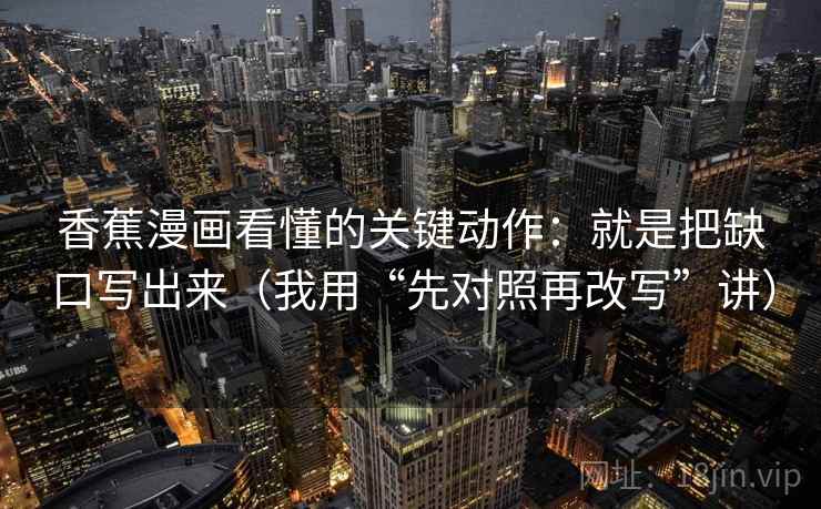 香蕉漫画看懂的关键动作:就是把缺口写出来(我用“先对照再改写”讲) 香蕉漫画看懂的关键动作:就是把缺口写出来(我用“先对照再改写”讲)