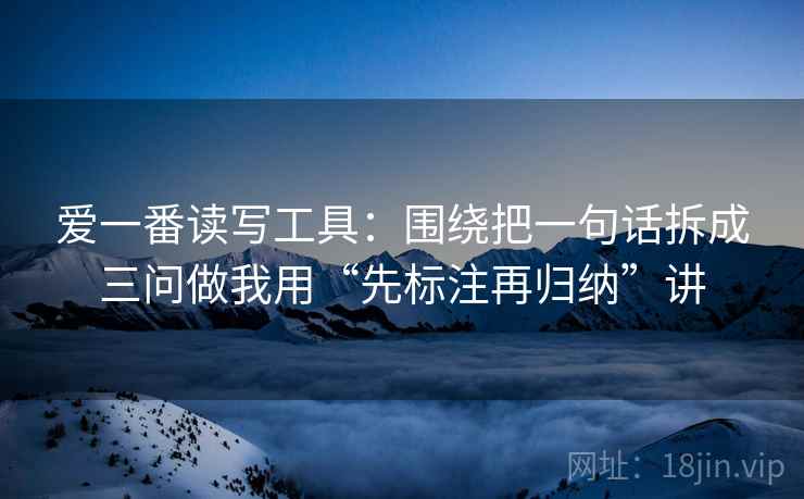 爱一番读写工具：围绕把一句话拆成三问做我用“先标注再归纳”讲