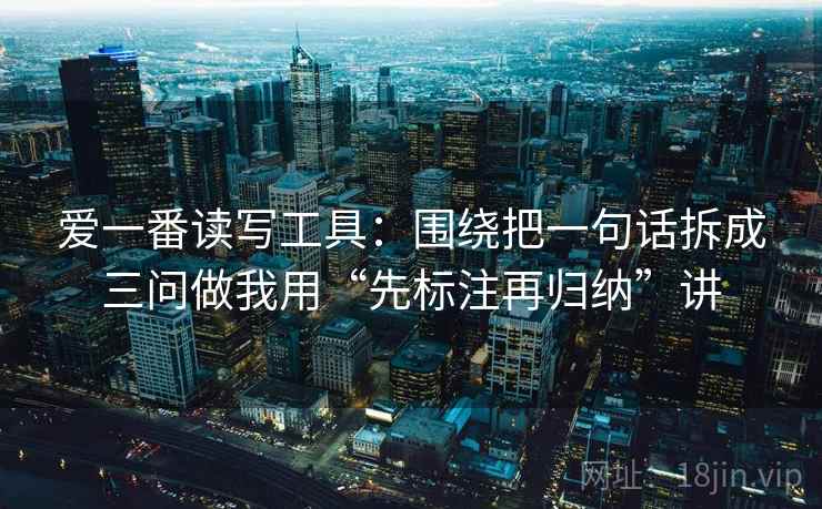 爱一番读写工具:围绕把一句话拆成三问做我用“先标注再归纳”讲