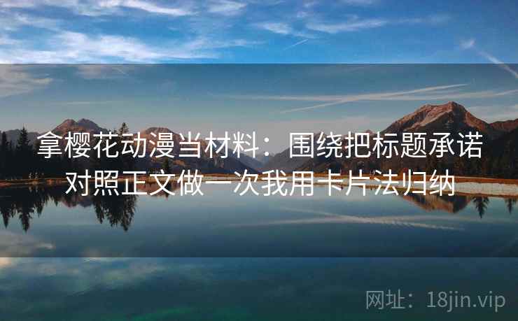 拿樱花动漫当材料：围绕把标题承诺对照正文做一次我用卡片法归纳