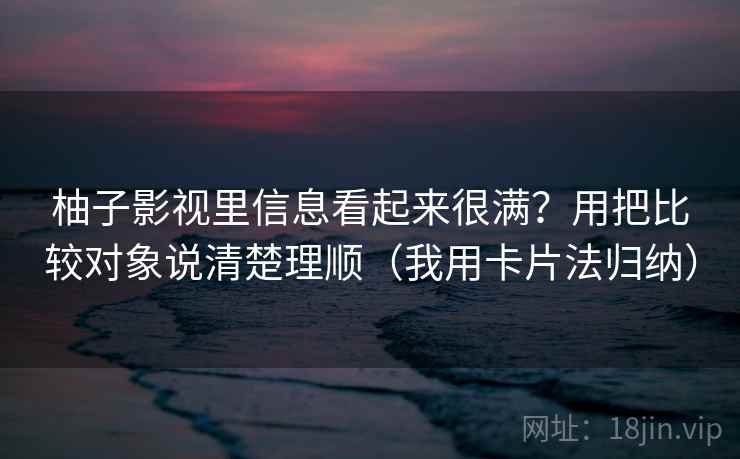 柚子影视里信息看起来很满?用把比较对象说清楚理顺(我用卡片法归纳) 柚子影视里信息看起来很满?用把比较对象说清楚理顺(我用卡片法归纳)