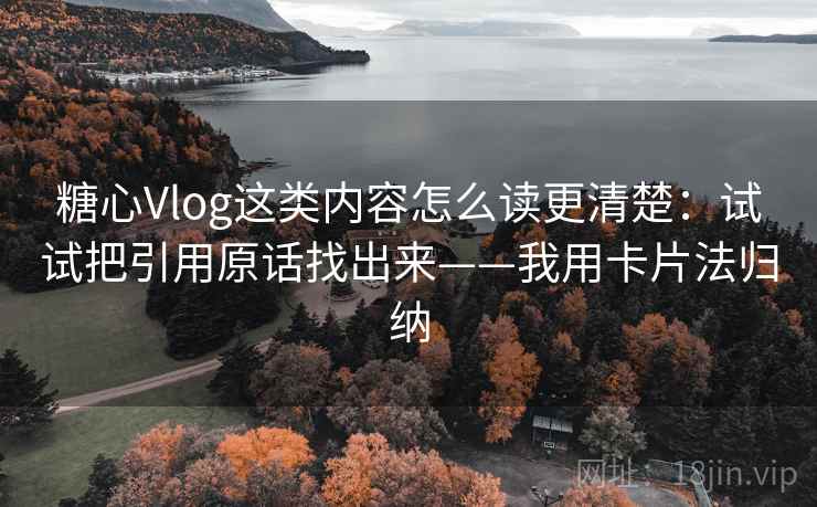 糖心Vlog这类内容怎么读更清楚:试试把引用原话找出来——我用卡片法归纳 糖心Vlog这类内容怎么读更清楚:试试把引用原话找出来——我用卡片法归纳