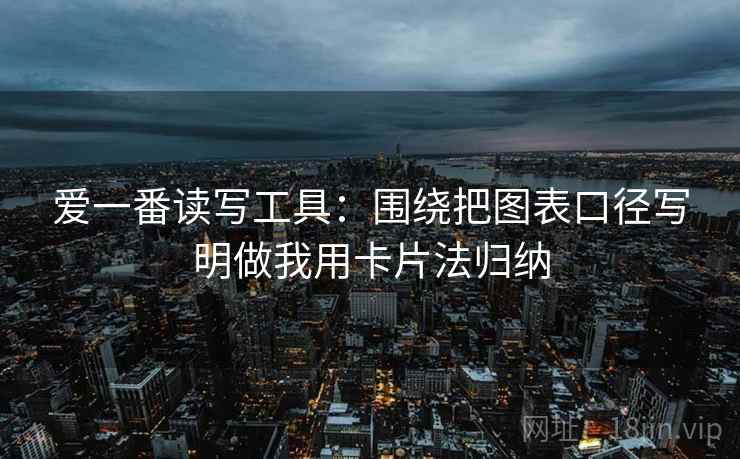 爱一番读写工具:围绕把图表口径写明做我用卡片法归纳 爱一番读写工具:围绕把图表口径写明做我用卡片法归纳