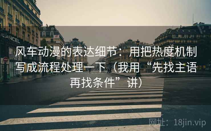 风车动漫的表达细节:用把热度机制写成流程处理一下(我用“先找主语再找条件”讲)