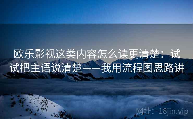欧乐影视这类内容怎么读更清楚：试试把主语说清楚——我用流程图思路讲